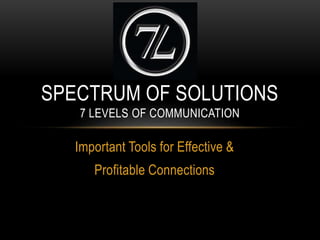 Important Tools for Effective &
Profitable Connections
SPECTRUM OF SOLUTIONS
7 LEVELS OF COMMUNICATION
 
