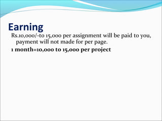 Earning
Rs.10,000/-to 15,000 per assignment will be paid to you,
payment will not made for per page.
1 month=10,000 to 15,000 per project
 