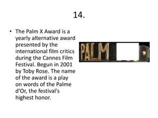 14.
• The Palm X Award is a
  yearly alternative award
  presented by the
  international film critics
  during the Cannes...