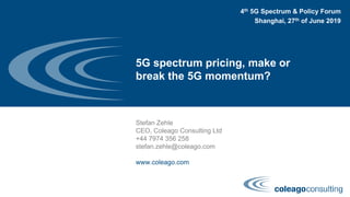 5G spectrum pricing, make or
break the 5G momentum?
Stefan Zehle
CEO, Coleago Consulting Ltd
+44 7974 356 258
stefan.zehle@coleago.com
www.coleago.com
4th 5G Spectrum & Policy Forum
Shanghai, 27th of June 2019
 