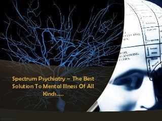 Spectrum Psychiatry – The Best
Solution To Mental Illness Of All
            Kinds…..
 