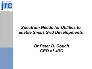 Spectrum Needs for Utilities to
enable Smart Grid Developments
Dr Peter D. Couch
CEO of JRC
 