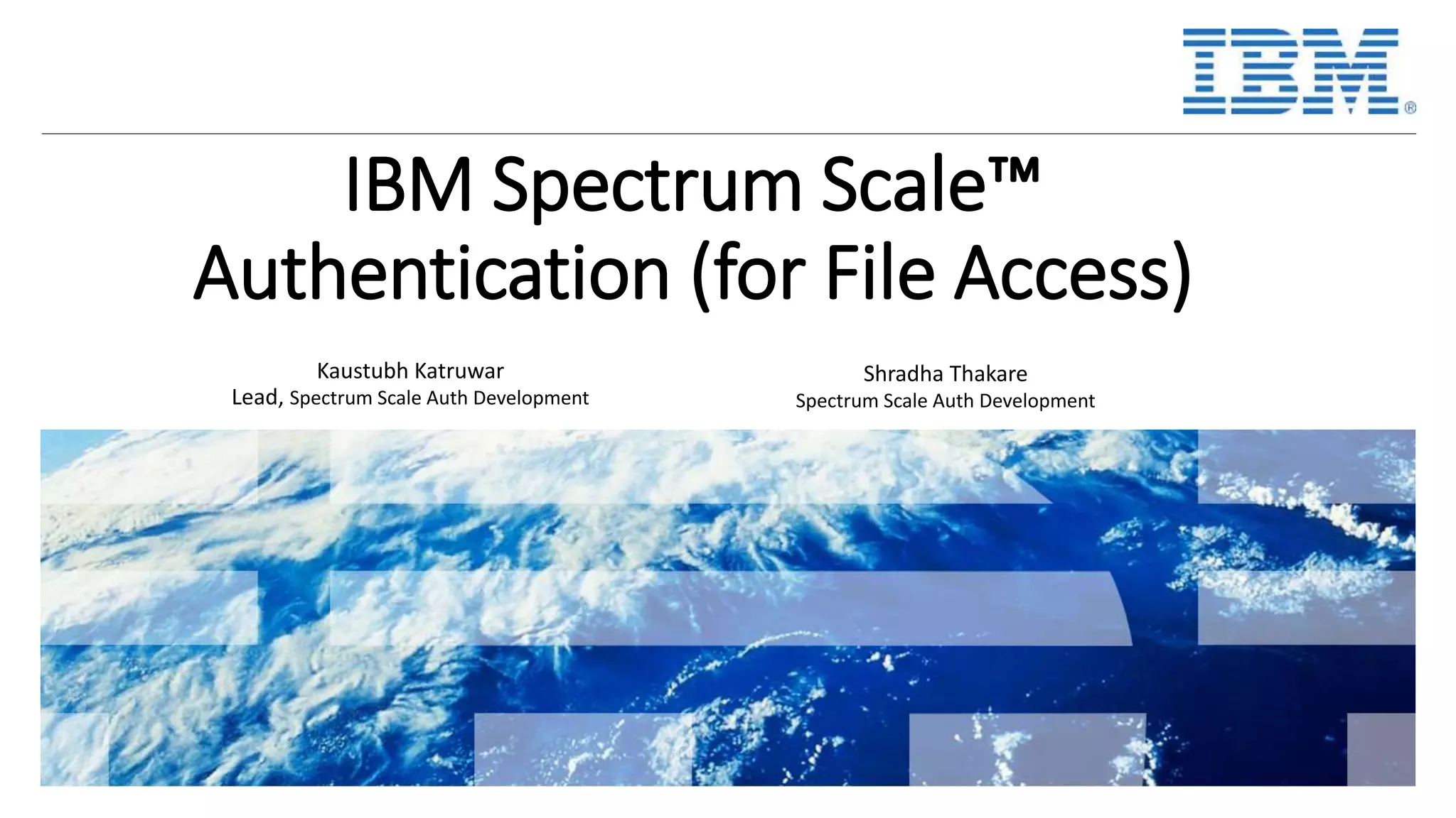 IBM Spectrum Scale™ Authentication (for File Access) Shradha Thakare Spectrum Scale Auth Development Kaustubh Katruwar Lead, Spectrum Scale Auth Development 