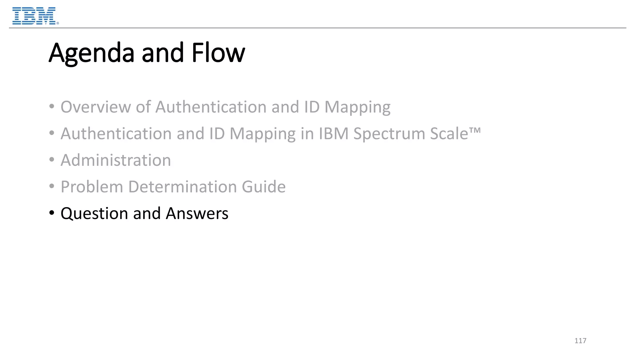 Agenda and Flow • Overview of Authentication and ID Mapping • Authentication and ID Mapping in IBM Spectrum Scale™ • Administration • Problem Determination Guide • Question and Answers 117 