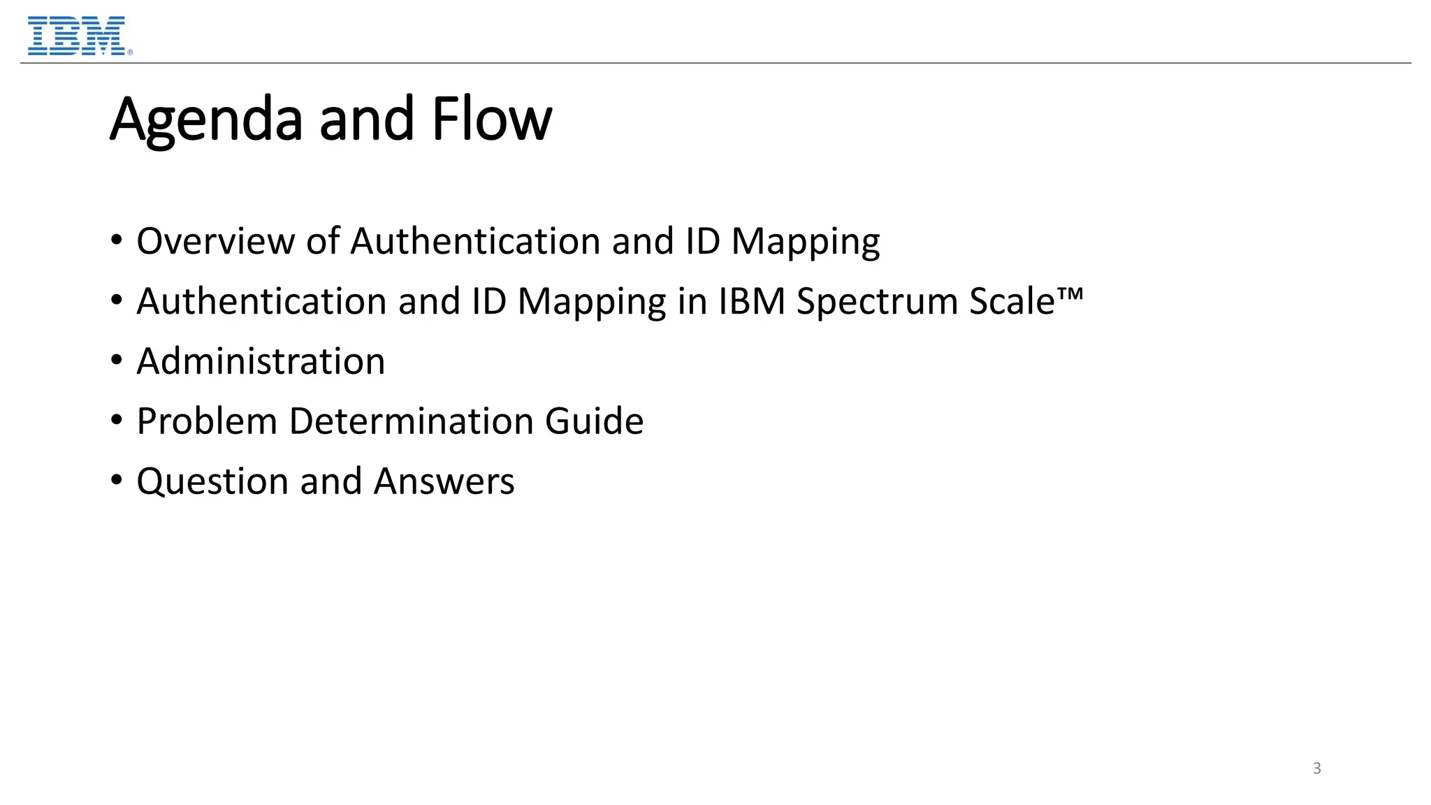 Agenda and Flow • Overview of Authentication and ID Mapping • Authentication and ID Mapping in IBM Spectrum Scale™ • Administration • Problem Determination Guide • Question and Answers 3 