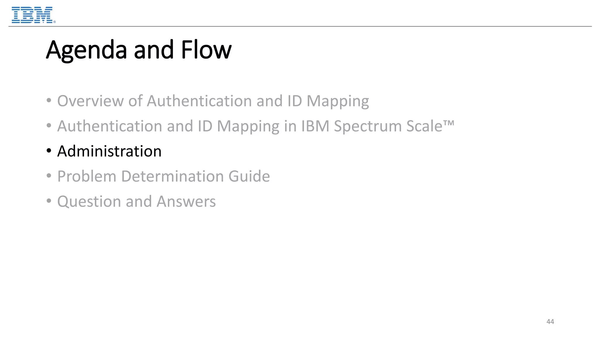 Agenda and Flow • Overview of Authentication and ID Mapping • Authentication and ID Mapping in IBM Spectrum Scale™ • Administration • Problem Determination Guide • Question and Answers 44 