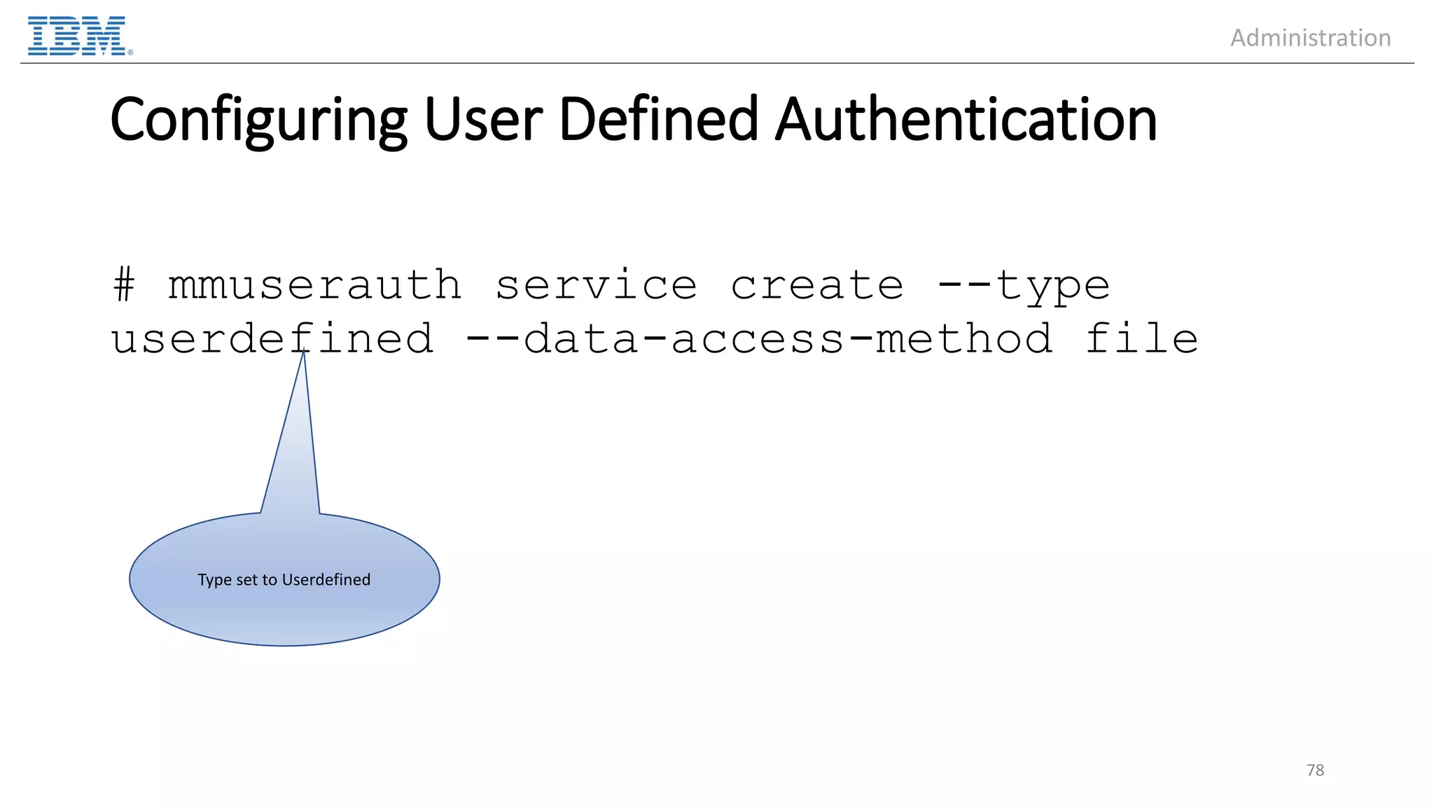 Configuring User Defined Authentication # mmuserauth service create --type userdefined --data-access-method file 78 Type set to Userdefined Administration 