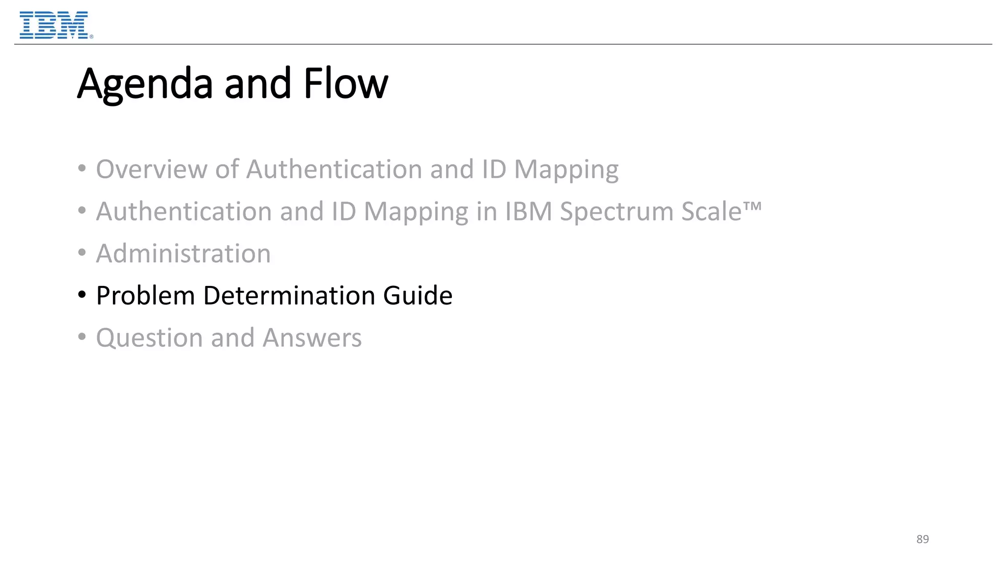 Agenda and Flow • Overview of Authentication and ID Mapping • Authentication and ID Mapping in IBM Spectrum Scale™ • Administration • Problem Determination Guide • Question and Answers 89 