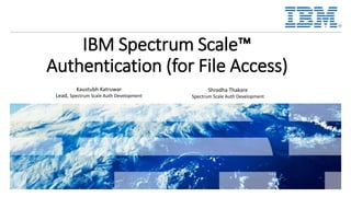 IBM Spectrum Scale™
Authentication (for File Access)
Shradha Thakare
Spectrum Scale Auth Development
Kaustubh Katruwar
Lead, Spectrum Scale Auth Development
 