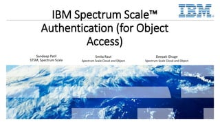 IBM Spectrum Scale™
Authentication (for Object
Access)
Smita Raut
Spectrum Scale Cloud and Object
Sandeep Patil
STSM, Spectrum Scale
Deepak Ghuge
Spectrum Scale Cloud and Object
 