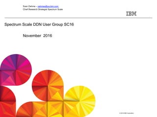 © 2016 IBM Corporation
Spectrum Scale DDN User Group SC16
November 2016
Sven Oehme – oehmes@us.ibm.com
Chief Research Strategist Spectrum Scale
 