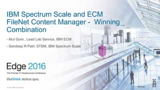 #ibmedge© 2016 IBM Corporation
IBM Spectrum Scale and ECM
FileNet Content Manager - Winning
Combination
- Atul Gore , Lead Lab Service, IBM ECM
- Sandeep R Patil, STSM, IBM Spectrum Scale
 