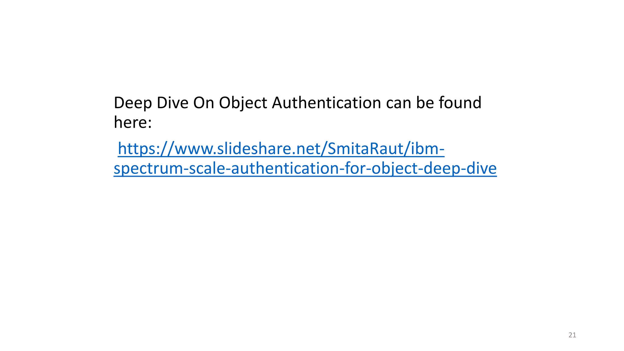 Deep Dive On Object Authentication can be found
here:
https://www.slideshare.net/SmitaRaut/ibm-
spectrum-scale-authentication-for-object-deep-dive
21
 