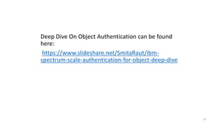 Deep Dive On Object Authentication can be found
here:
https://www.slideshare.net/SmitaRaut/ibm-
spectrum-scale-authentication-for-object-deep-dive
21
 