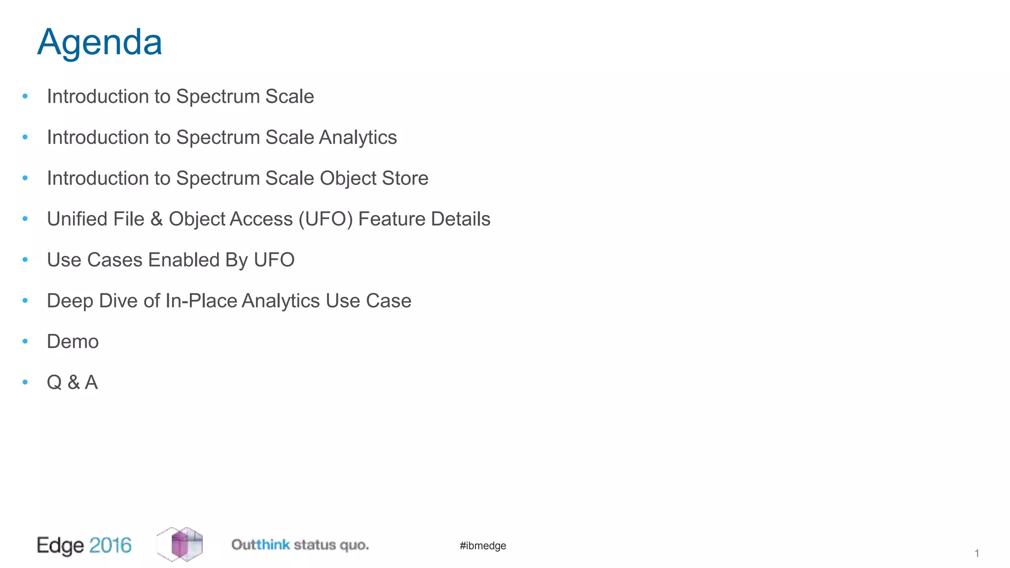#ibmedge
Agenda
• Introduction to Spectrum Scale
• Introduction to Spectrum Scale Analytics
• Introduction to Spectrum Scale Object Store
• Unified File & Object Access (UFO) Feature Details
• Use Cases Enabled By UFO
• Deep Dive of In-Place Analytics Use Case
• Demo
• Q & A
1
 