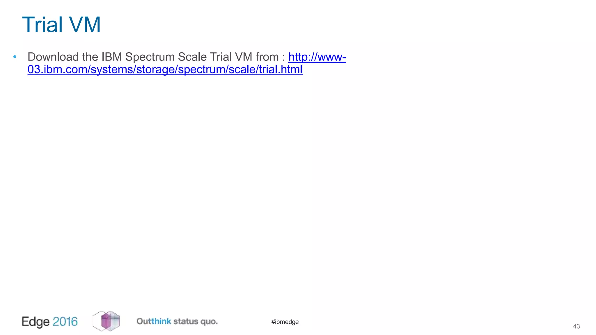 #ibmedge
Trial VM
• Download the IBM Spectrum Scale Trial VM from : http://www-
03.ibm.com/systems/storage/spectrum/scale/trial.html
43
 