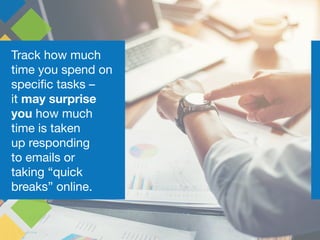 Track how much
time you spend on
specific tasks –
it may surprise
you how much
time is taken
up responding
to emails or
ta...