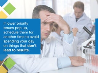 If lower priority
issues pop up,
schedule them for
another time to avoid
spending your day
on things that don’t
lead to re...