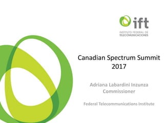 Canadian Spectrum Summit
2017
Adriana Labardini Inzunza
Commissioner
Federal Telecommunications Institute
 