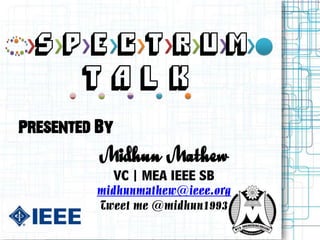 SP E C T RUM
        TALK
Presented By
          Midhun Mathew
               VC | MEA IEEE SB
         midhunmathew@ieee.org
         Tweet me @midhun1993
 
