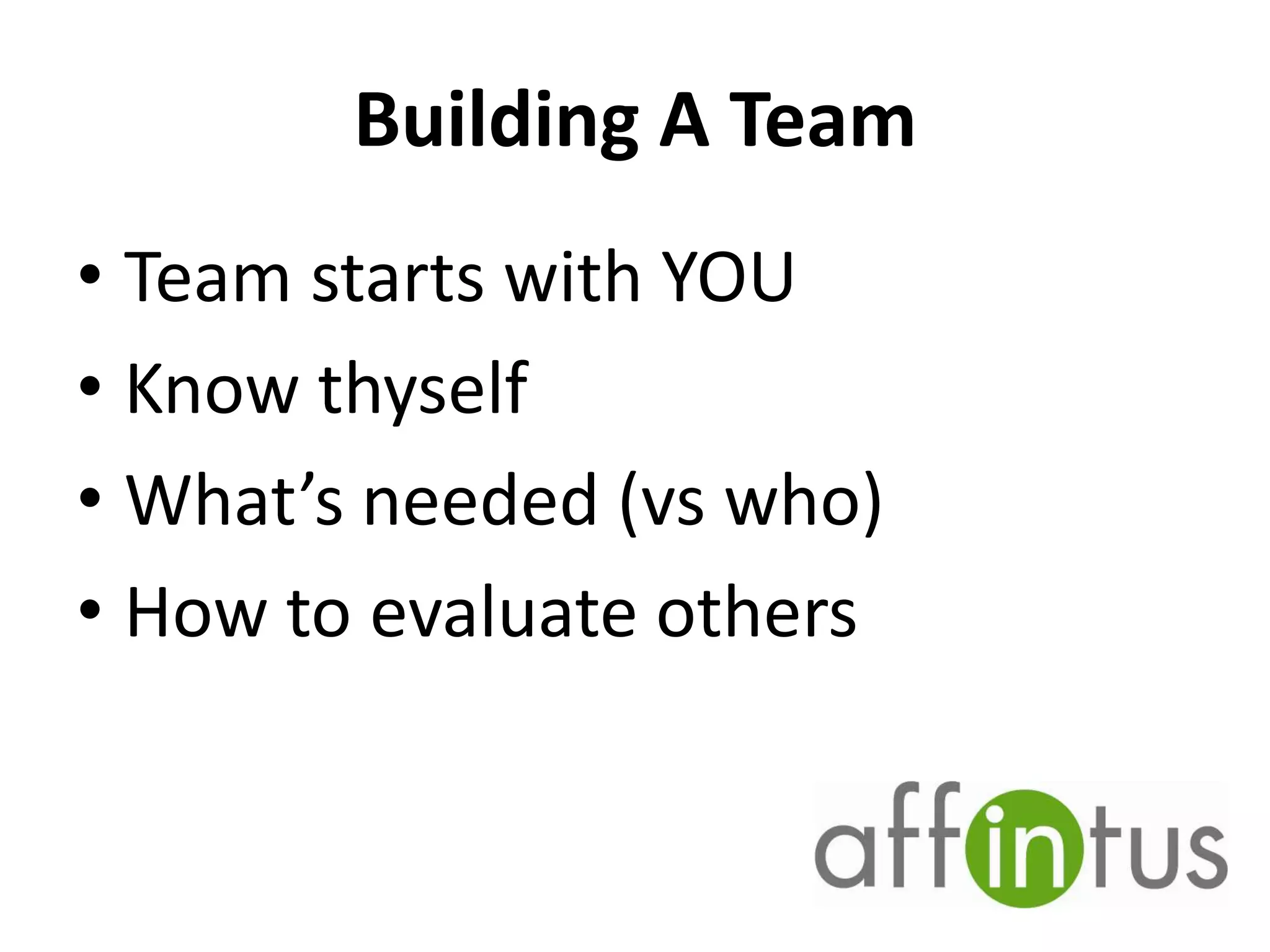 Building A Team
• Team starts with YOU
• Know thyself
• What’s needed (vs who)
• How to evaluate others

 