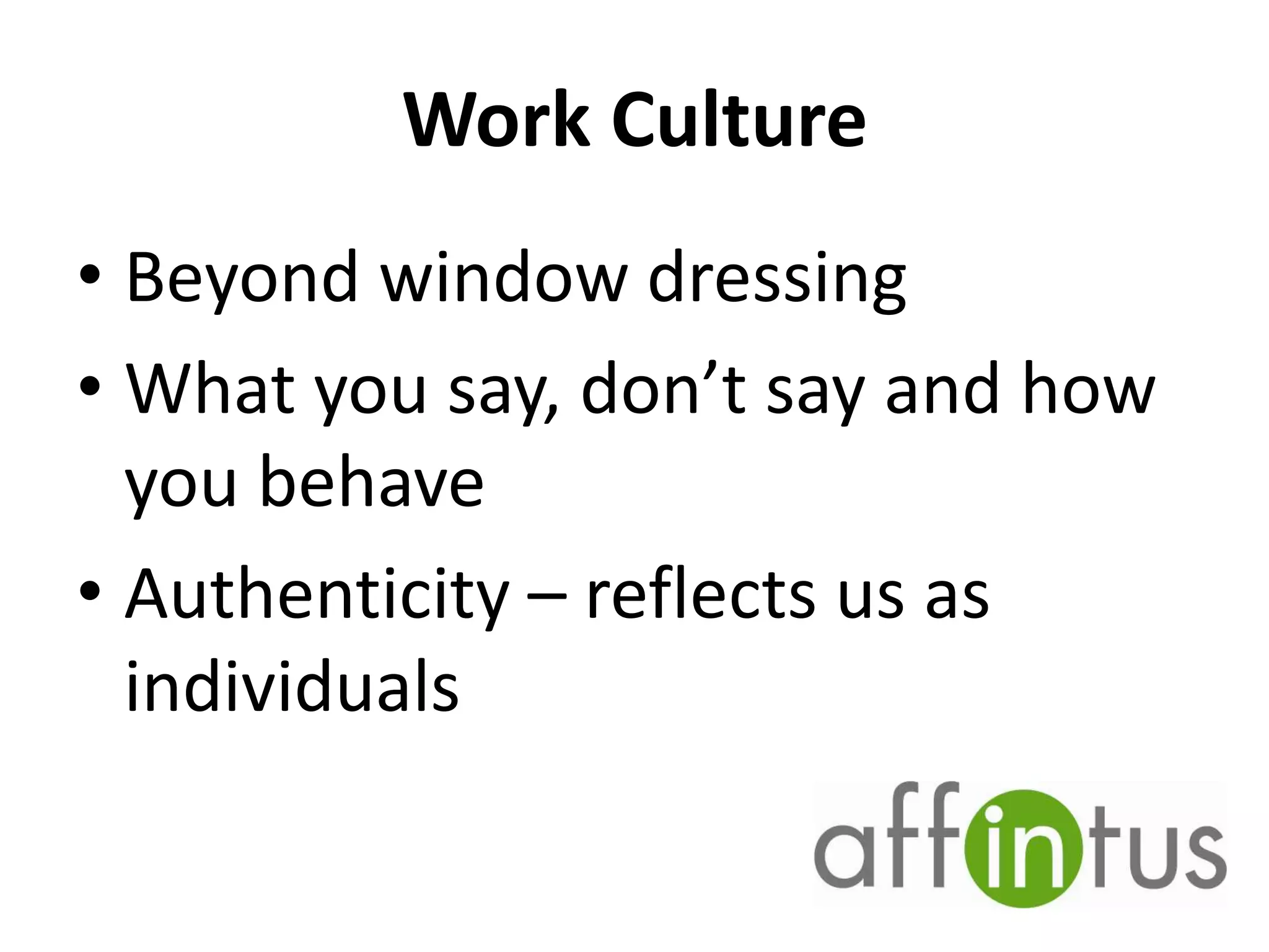 Work Culture
• Beyond window dressing
• What you say, don’t say and how
you behave
• Authenticity – reflects us as
individuals

 