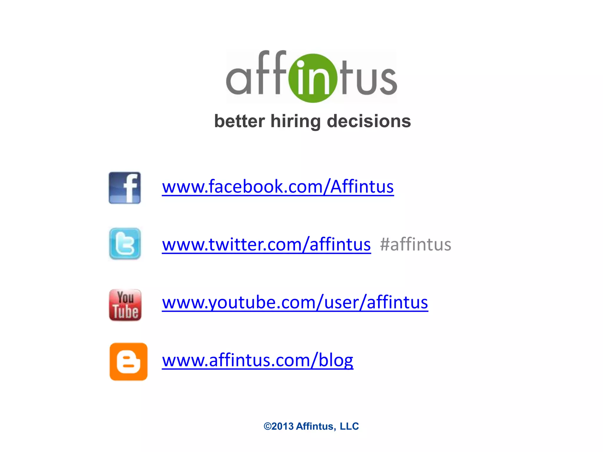 better hiring decisions

www.facebook.com/Affintus
www.twitter.com/affintus #affintus
www.youtube.com/user/affintus

www.affintus.com/blog

©2013 Affintus, LLC

 