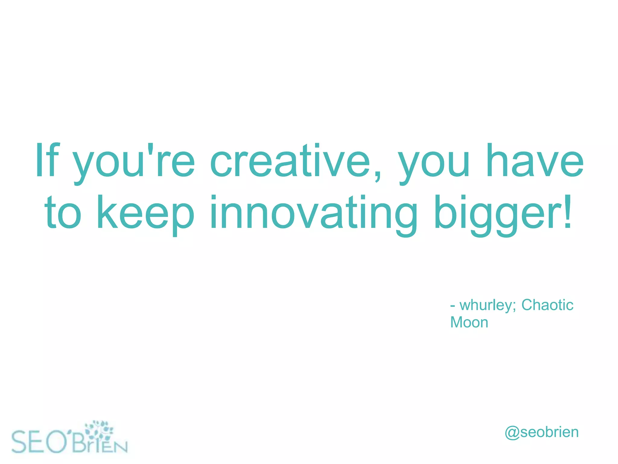 If you're creative, you have
to keep innovating bigger!
- whurley; Chaotic
Moon

@seobrien

 