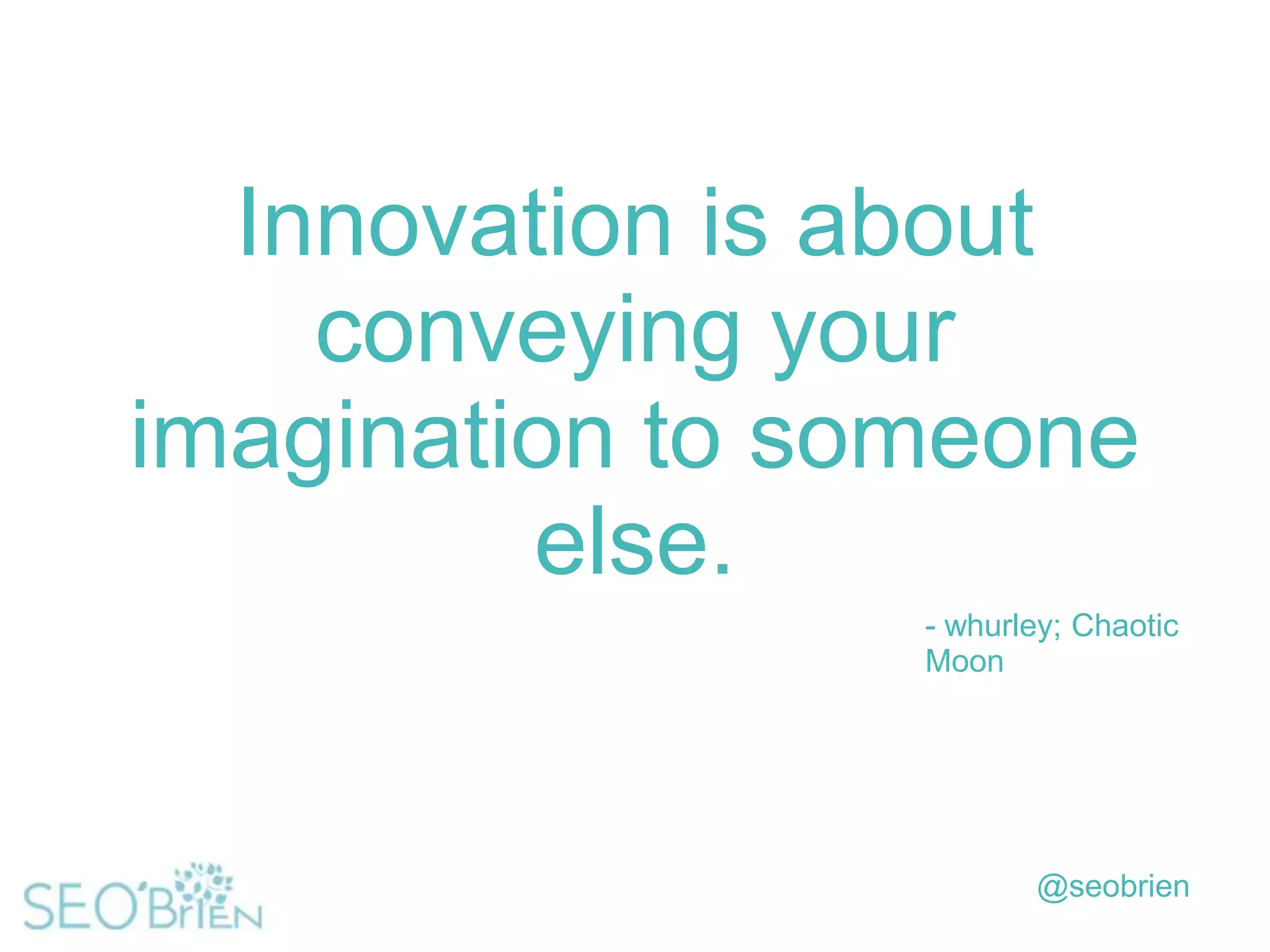 Innovation is about
conveying your
imagination to someone
else.
- whurley; Chaotic
Moon

@seobrien

 