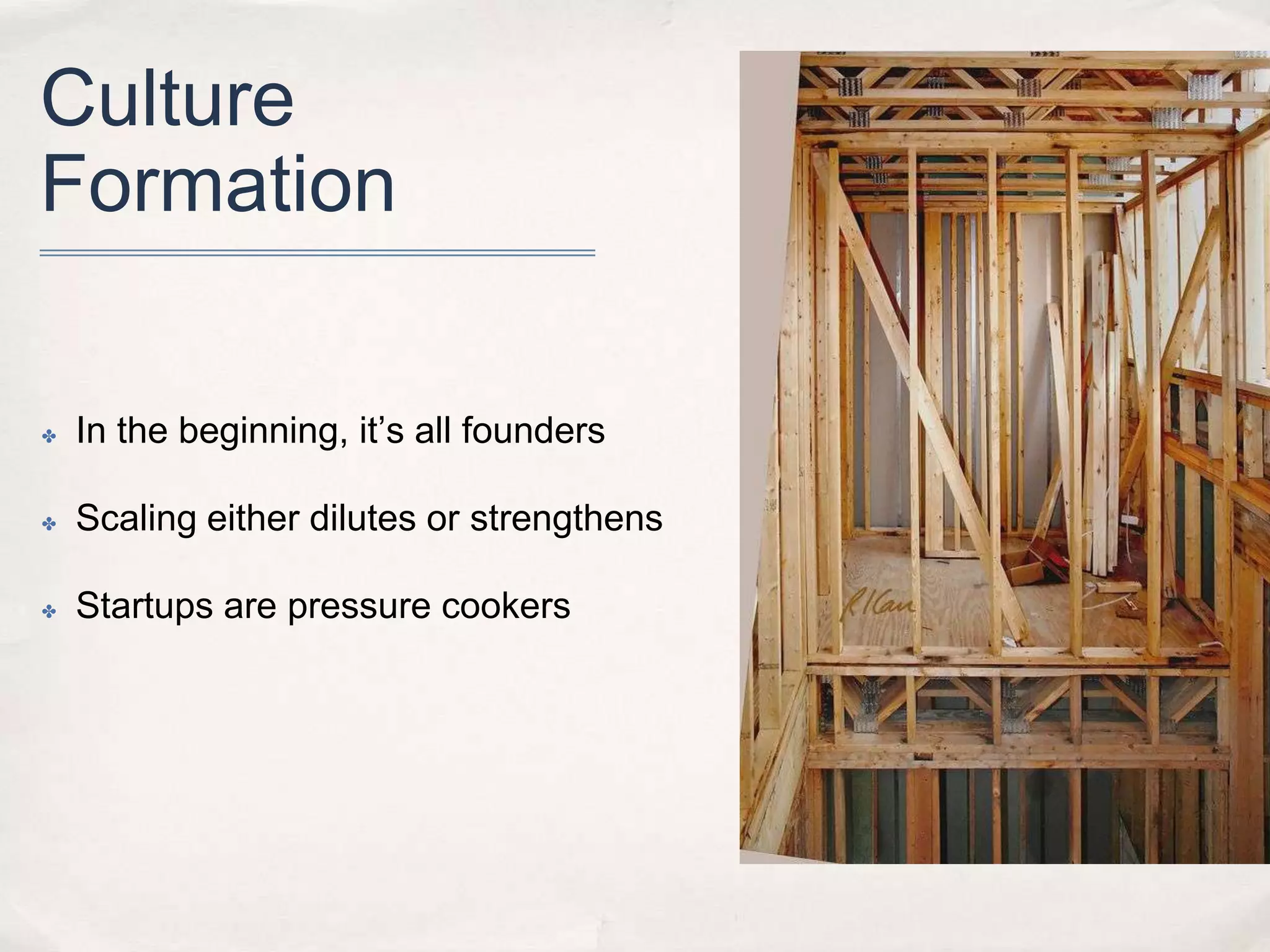 Culture
Formation

✤

In the beginning, it’s all founders

✤

Scaling either dilutes or strengthens

✤

Startups are pressure cookers

 