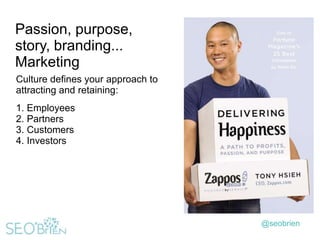 Passion, purpose,
story, branding...
Marketing
Culture defines your approach to
attracting and retaining:

1. Employees
2. Partners
3. Customers
4. Investors

@seobrien

 