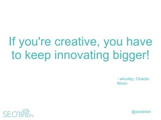 If you're creative, you have
to keep innovating bigger!
- whurley; Chaotic
Moon

@seobrien

 