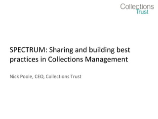 SPECTRUM: Sharing and building best
practices in Collections Management

Nick Poole, CEO, Collections Trust
 
