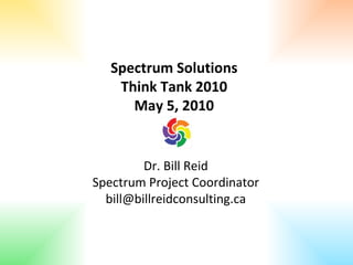 Dr. Bill Reid Spectrum Project Coordinator [email_address] Spectrum Solutions Think Tank 2010 May 5, 2010 