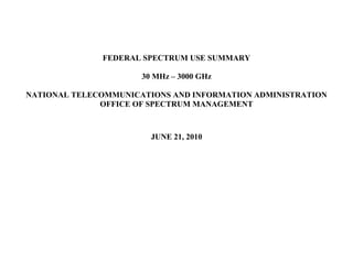 FEDERAL SPECTRUM USE SUMMARY

                      30 MHz – 3000 GHz

NATIONAL TELECOMMUNICATIONS AND INFORMATION ADMINISTRATION
              OFFICE OF SPECTRUM MANAGEMENT



                        JUNE 21, 2010
 