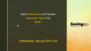 z
ItsPossible Service Pvt Ltd
World 8 Restaurants with the Most
Spectacular Views in the
World !
 