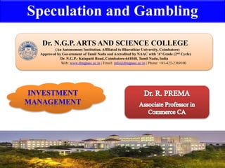 Speculation and Gambling
1
Dr. N.G.P. ARTS AND SCIENCE COLLEGE
(An Autonomous Institution, Affiliated to Bharathiar University, Coimbatore)
Approved by Government of Tamil Nadu and Accredited by NAAC with 'A' Grade (2nd Cycle)
Dr. N.G.P.- Kalapatti Road, Coimbatore-641048, Tamil Nadu, India
Web: www.drngpasc.ac.in | Email: info@drngpasc.ac.in | Phone: +91-422-2369100
 