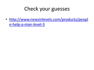 Check your guesses 
• http://www.newsinlevels.com/products/peopl 
e-help-a-man-level-3 
 