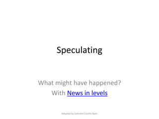 Speculating 
What might have happened? 
With News in levels 
Adapted by Gabriela Castillo Baéz 
 