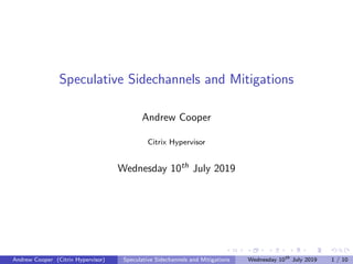 Speculative Sidechannels and Mitigations
Andrew Cooper
Citrix Hypervisor
Wednesday 10th July 2019
Andrew Cooper (Citrix Hy...