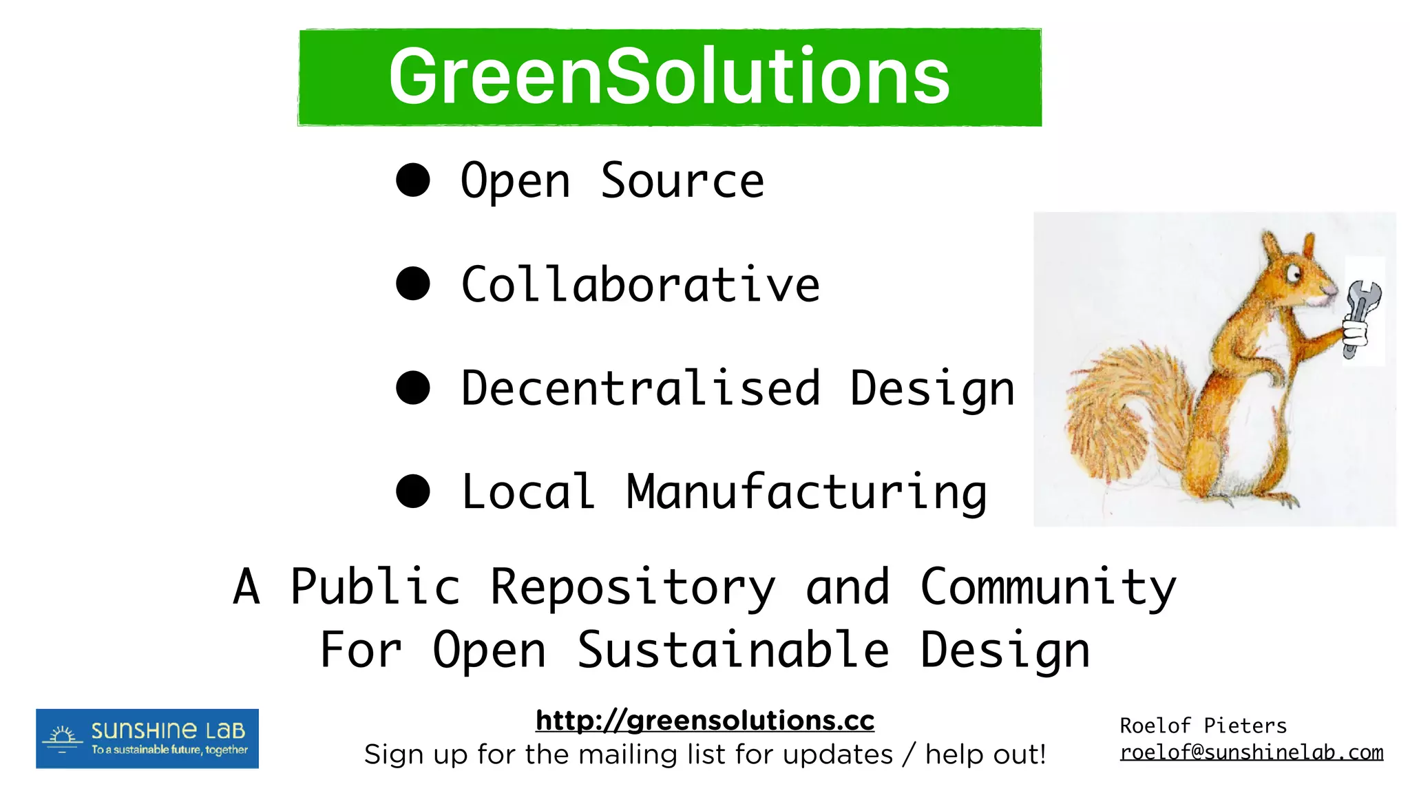 GreenSolutions
• Open Source
• Collaborative
• Decentralised Design
• Local Manufacturing
A Public Repository and Community 
For Open Sustainable Design
http://greensolutions.cc  
Sign up for the mailing list for updates / help out!
Roelof Pieters 
roelof@sunshinelab.com
 