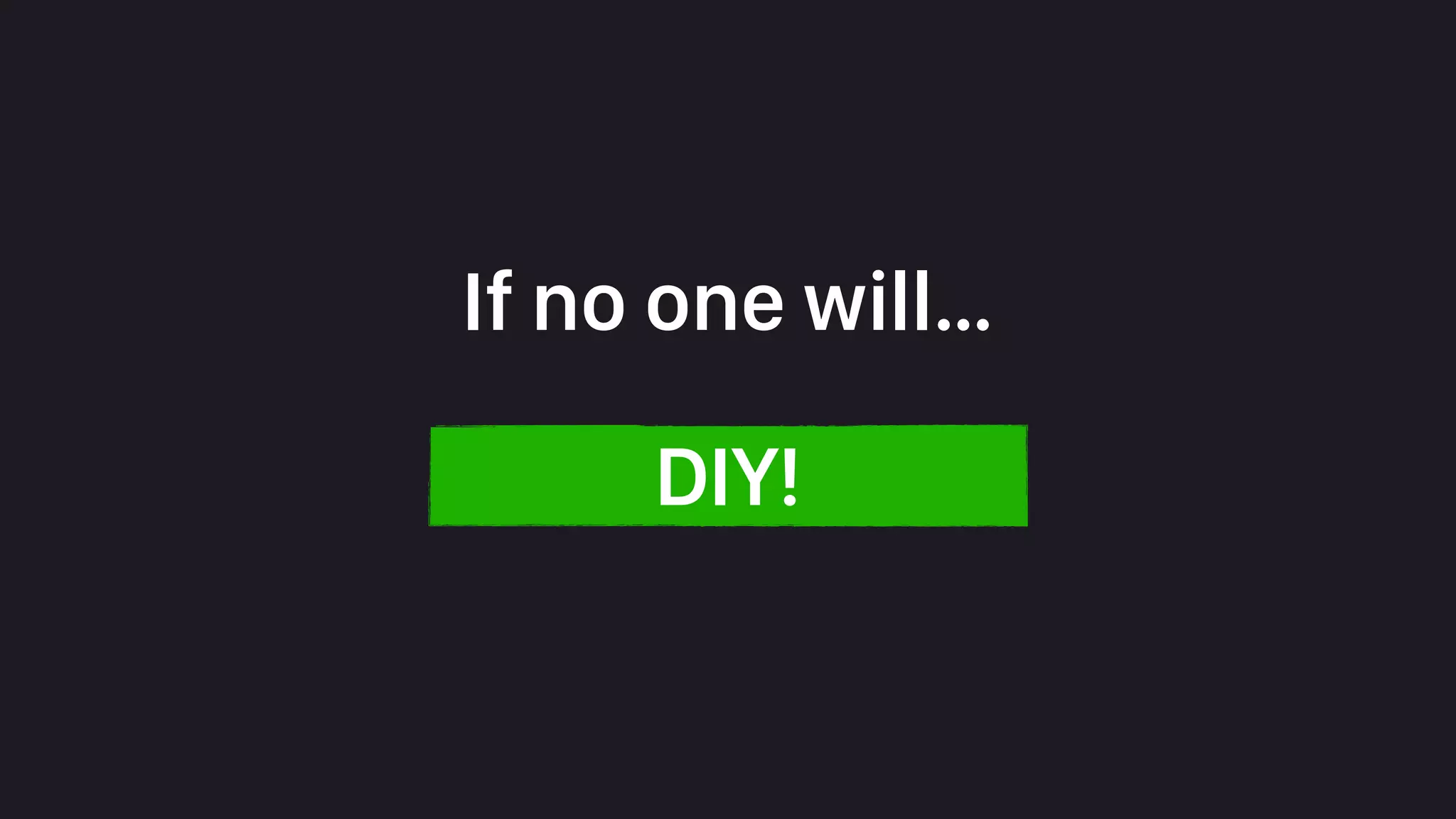 If no one will…
DIY!
 