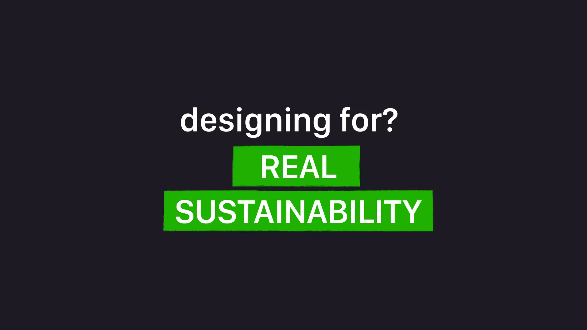 REAL
designing for?
SUSTAINABILITY
 