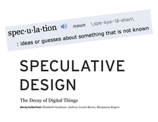 SPECULATIVE
DESIGN
The Decay of Digital Things
decay.io/dschool Elizabeth Goodman, Andrew Lovett-Baron, Maryanna Rogers
 