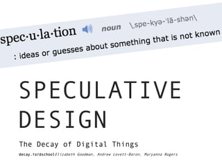 SPECULATIVE
DESIGN
The Decay of Digital Things
decay.io/dschoolElizabeth Goodman, Andrew Lovett-Baron, Maryanna Rogers
 