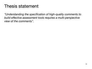 10
Thesis statement
“Understanding the speci
fi
cation of high-quality comments to
build e
ff
ective assessment tools requires a multi-perspective
view of the comments”.
 