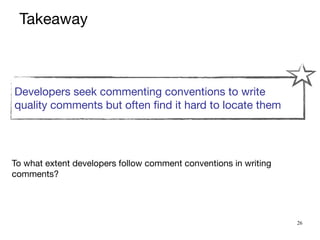 Developers seek commenting conventions to write

quality comments but often find it hard to locate them
26
To what extent developers follow comment conventions in writing
comments?
Takeaway
 