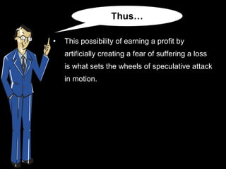 This possibility of earning a profit by artificially creating a fear of suffering a loss is what sets the wheels of speculative attack in motion. Thus… 