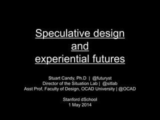 Speculative design
and
experiential futures
Stuart Candy, Ph.D | @futuryst
Director of the Situation Lab | @sitlab
Asst Prof, Faculty of Design, OCAD University | @OCAD
Stanford d.School
1 May 2014
 