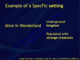 Example of a SpecFic setting
                                                    ca
                                  fr              an
                                 a
                             im m
                            Underground
                            C co
Alice in Wonderlandald kingdomt.
                        er van
                      G sa
                    ue iot Populated with
                 iq id
              in ge         strange creatures
            om illa
           D v
      ( c)

         Image from http://wallpaper-s.org/18__Alice_in_Wonderland,_2000.htm
 
